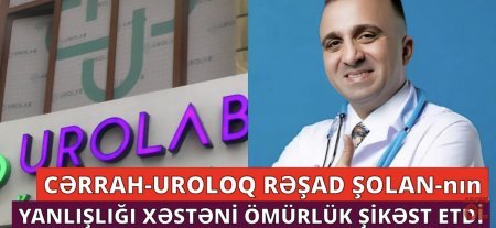 Cərrah - Uroloq RƏŞAD ŞOLANIN səhvi ucbatından xəstə ömürlük ŞİKƏST OLDU